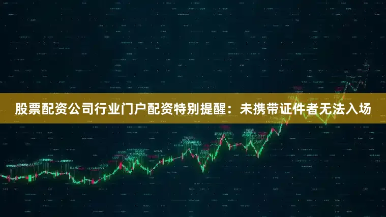 股票配资公司行业门户配资特别提醒：未携带证件者无法入场