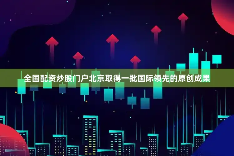 全国配资炒股门户北京取得一批国际领先的原创成果