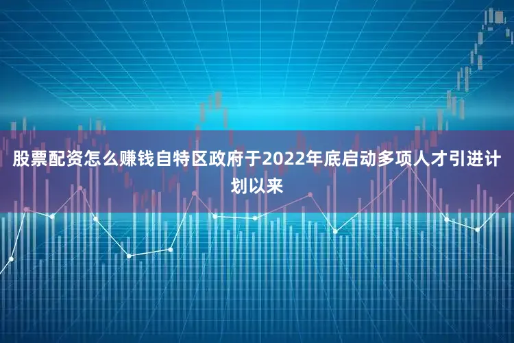 股票配资怎么赚钱自特区政府于2022年底启动多项人才引进计划以来