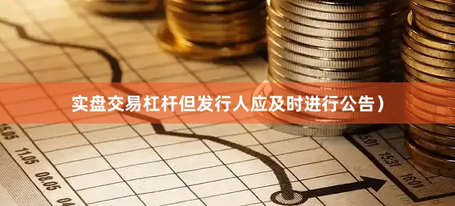 实盘交易杠杆但发行人应及时进行公告）