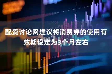 配资讨论网建议将消费券的使用有效期设定为3个月左右