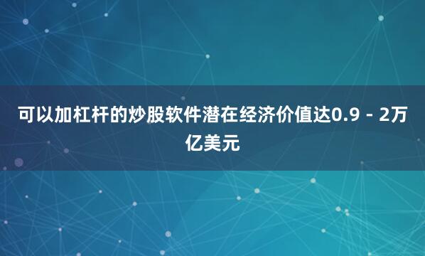 可以加杠杆的炒股软件潜在经济价值达0.9 - 2万亿美元
