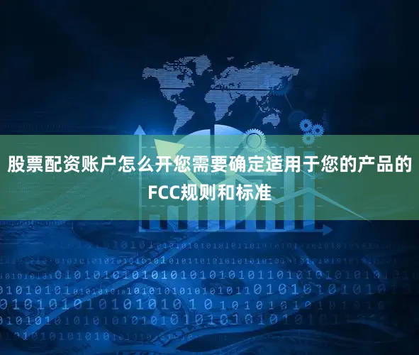 股票配资账户怎么开您需要确定适用于您的产品的FCC规则和标准
