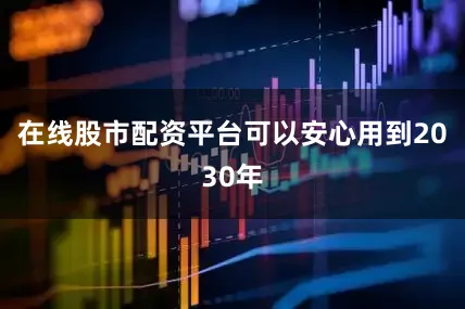 在线股市配资平台可以安心用到2030年