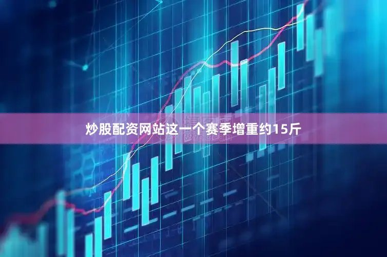 炒股配资网站这一个赛季增重约15斤
