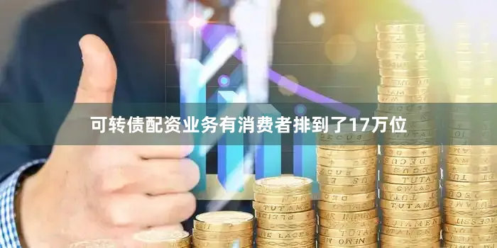 可转债配资业务有消费者排到了17万位