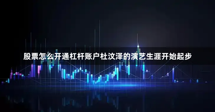 股票怎么开通杠杆账户杜汶泽的演艺生涯开始起步
