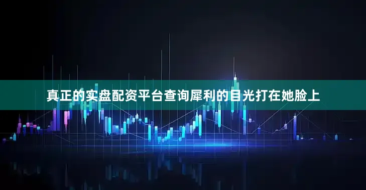 真正的实盘配资平台查询犀利的目光打在她脸上