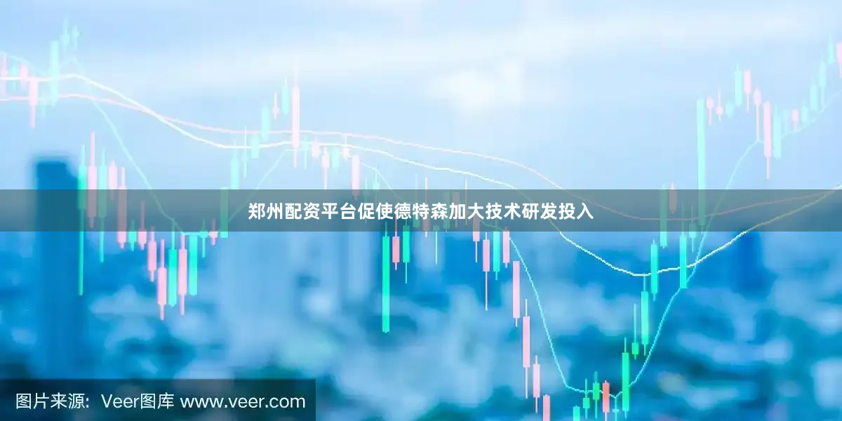 郑州配资平台促使德特森加大技术研发投入