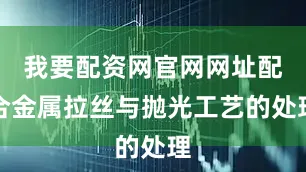 我要配资网官网网址配合金属拉丝与抛光工艺的处理