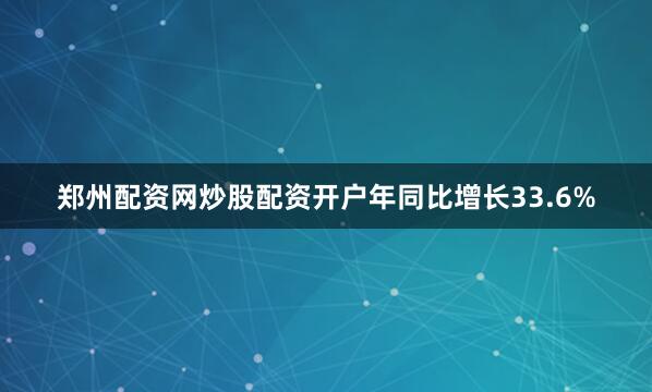 郑州配资网炒股配资开户年同比增长33.6%