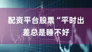 配资平台股票“平时出差总是睡不好