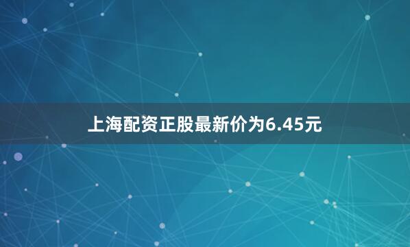 上海配资正股最新价为6.45元