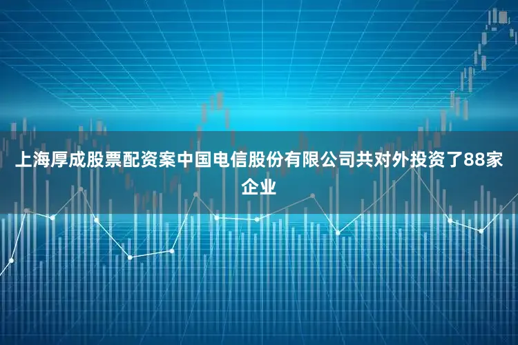 上海厚成股票配资案中国电信股份有限公司共对外投资了88家企业