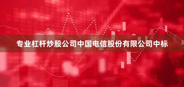 专业杠杆炒股公司中国电信股份有限公司中标