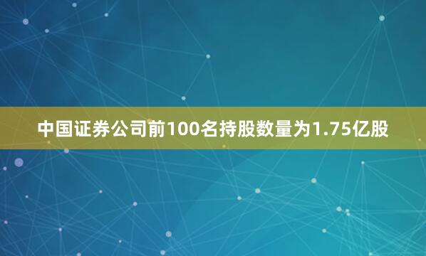 中国证券公司前100名持股数量为1.75亿股
