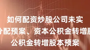 如何配资炒股公司未实施利润分配预案、资本公积金转增股本预案