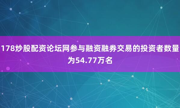 178炒股配资论坛网参与融资融券交易的投资者数量为54.77万名