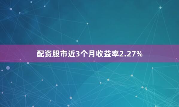 配资股市近3个月收益率2.27%