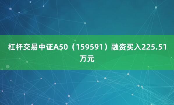 杠杆交易中证A50（159591）融资买入225.51万元
